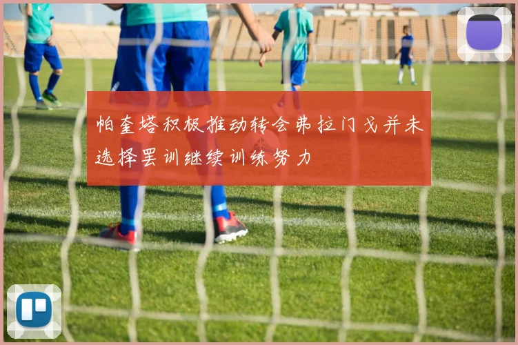帕奎塔积极推动转会弗拉门戈并未选择罢训继续训练努力